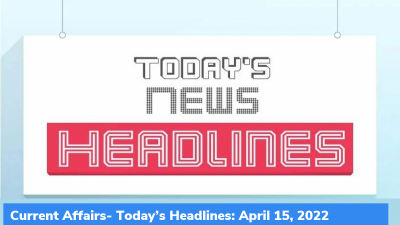 Current Affairs- Today’s Headlines: April 15, 2022