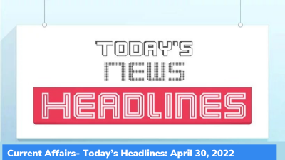 Current Affairs- Today’s Headlines: April 30, 2022