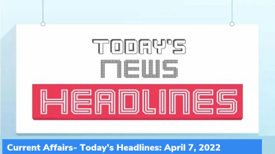 Current Affairs- Today’s Headlines: April 7, 2022